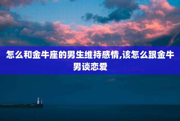 怎么和金牛座的男生维持感情,该怎么跟金牛男谈恋爱