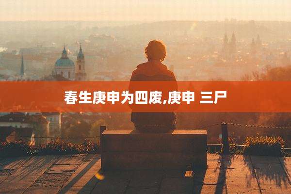 春生庚申为四废,庚申 三尸