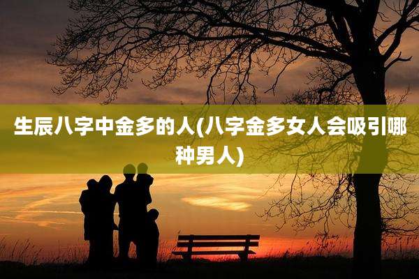 生辰八字中金多的人(八字金多女人会吸引哪种男人)
