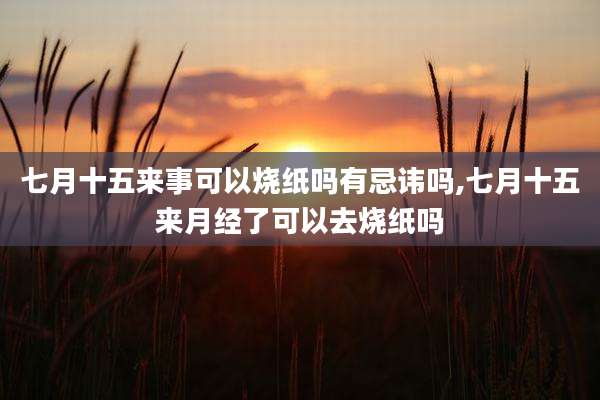 七月十五来事可以烧纸吗有忌讳吗,七月十五来月经了可以去烧纸吗