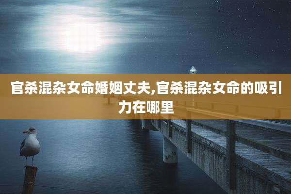 官杀混杂女命婚姻丈夫,官杀混杂女命的吸引力在哪里