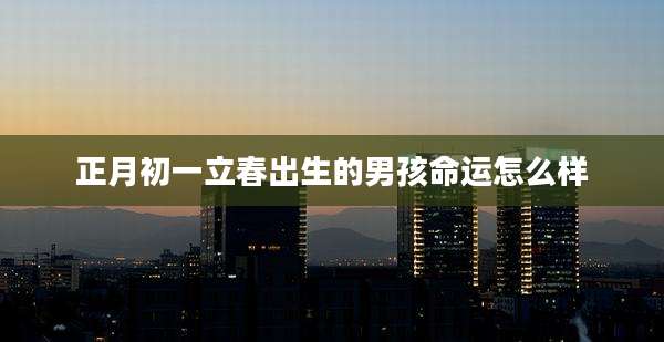 正月初一立春出生的男孩命运怎么样