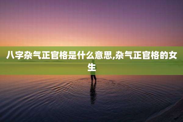 八字杂气正官格是什么意思,杂气正官格的女生