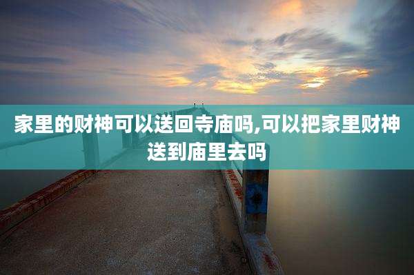 家里的财神可以送回寺庙吗,可以把家里财神送到庙里去吗
