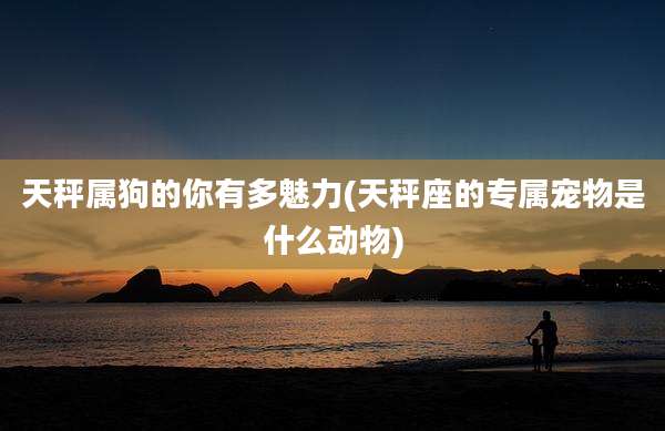 天秤属狗的你有多魅力(天秤座的专属宠物是什么动物)