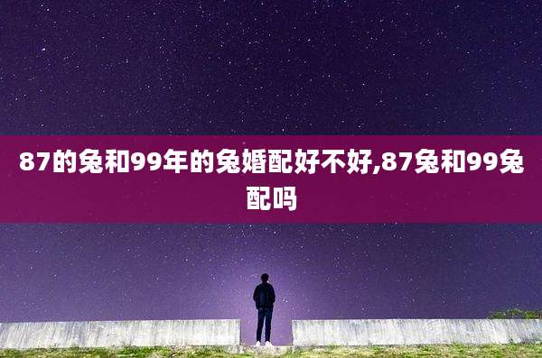 87的兔和99年的兔婚配好不好,87兔和99兔配吗