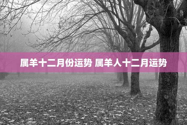 属羊十二月份运势 属羊人十二月运势