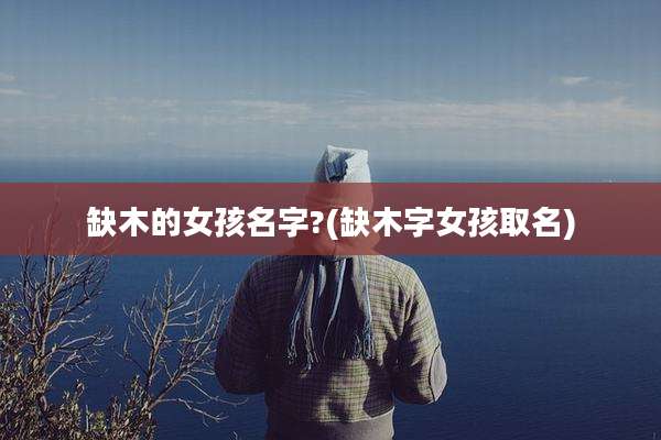 缺木的女孩名字?(缺木字女孩取名)