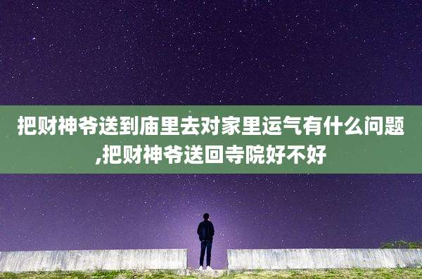 把财神爷送到庙里去对家里运气有什么问题,把财神爷送回寺院好不好