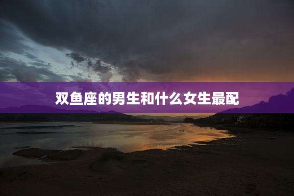 双鱼座的男生和什么女生最配