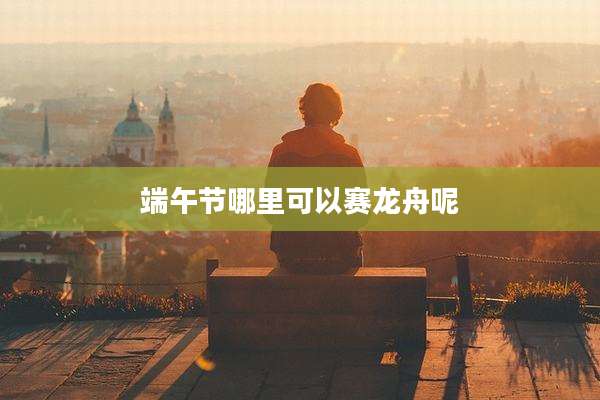 端午节哪里可以赛龙舟呢