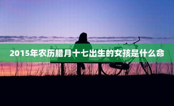 2015年农历腊月十七出生的女孩是什么命