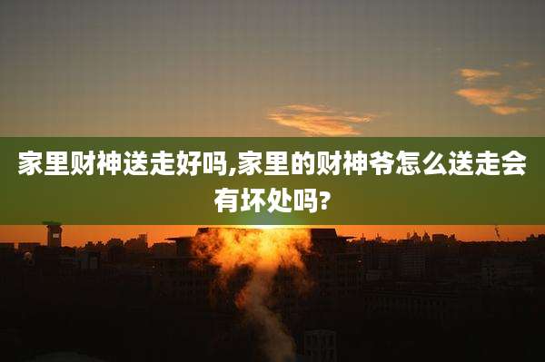 家里财神送走好吗,家里的财神爷怎么送走会有坏处吗?