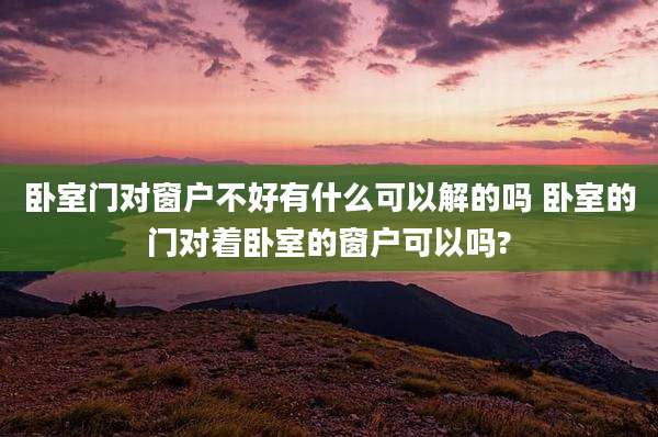 卧室门对窗户不好有什么可以解的吗 卧室的门对着卧室的窗户可以吗?