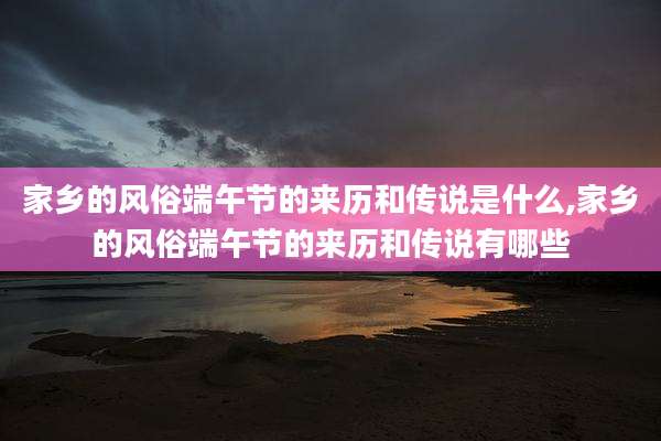家乡的风俗端午节的来历和传说是什么,家乡的风俗端午节的来历和传说有哪些