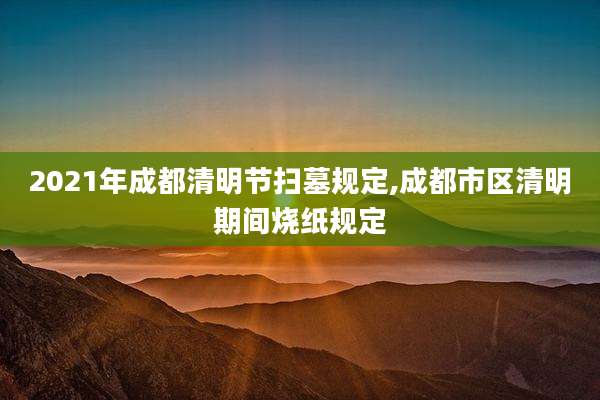 2021年成都清明节扫墓规定,成都市区清明期间烧纸规定
