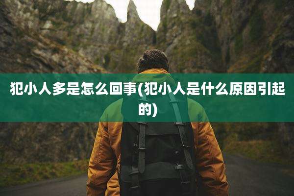 犯小人多是怎么回事(犯小人是什么原因引起的)