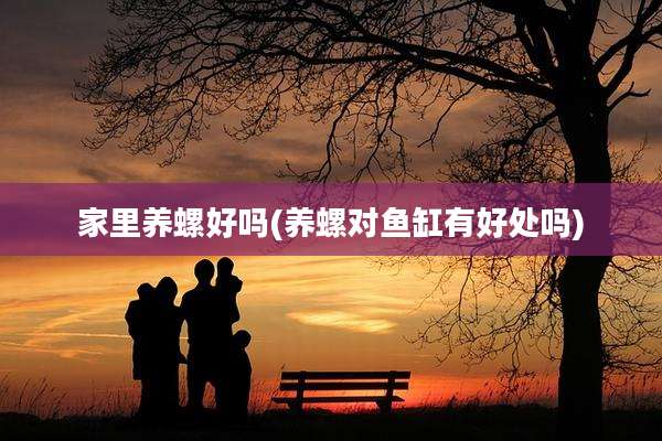 家里养螺好吗(养螺对鱼缸有好处吗)