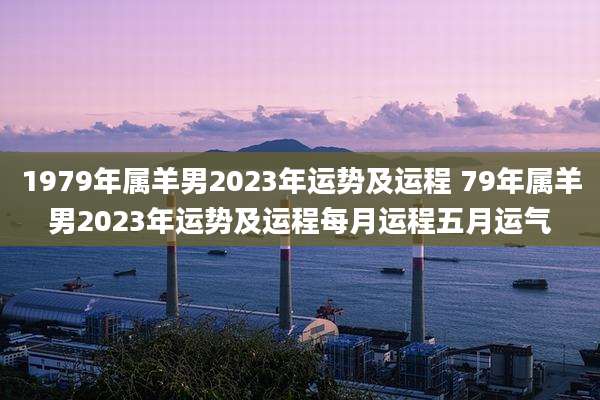 1979年属羊男2023年运势及运程 79年属羊男2023年运势及运程每月运程五月运气