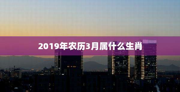 2019年农历3月属什么生肖