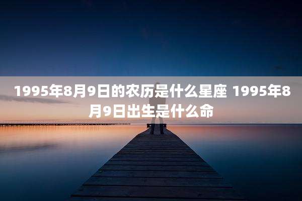 1995年8月9日的农历是什么星座 1995年8月9日出生是什么命