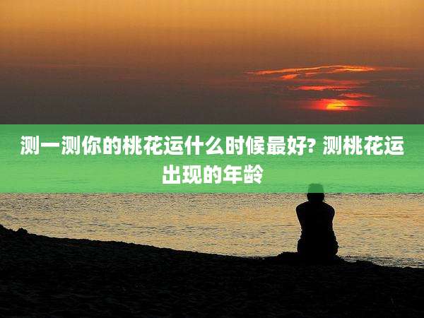测一测你的桃花运什么时候最好? 测桃花运出现的年龄