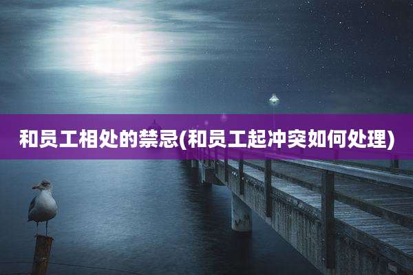 和员工相处的禁忌(和员工起冲突如何处理)
