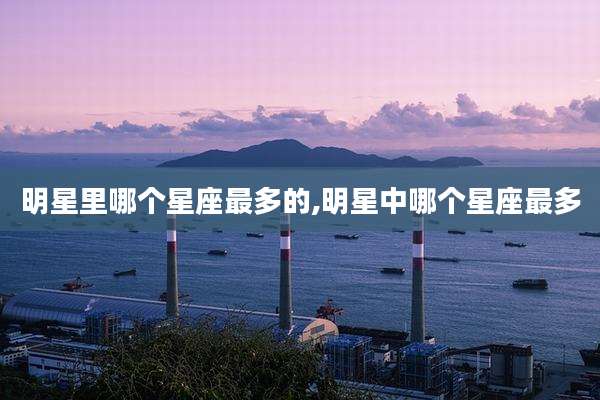 明星里哪个星座最多的,明星中哪个星座最多