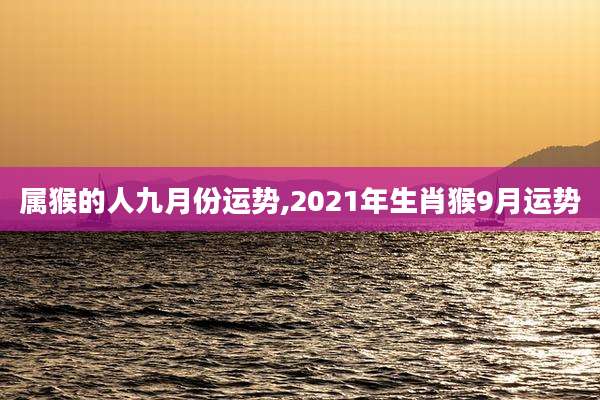 属猴的人九月份运势,2021年生肖猴9月运势