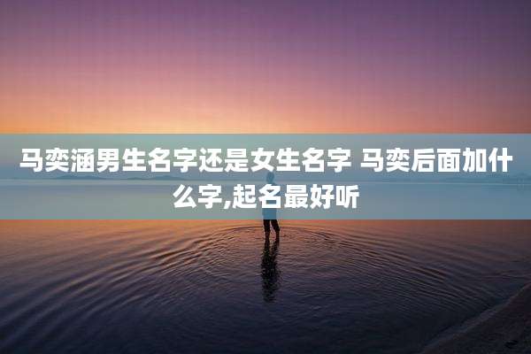 马奕涵男生名字还是女生名字 马奕后面加什么字,起名最好听