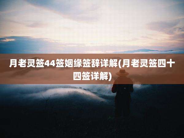 月老灵签44签姻缘签辞详解(月老灵签四十四签详解)