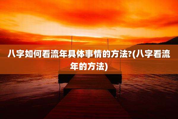 八字如何看流年具体事情的方法?(八字看流年的方法)