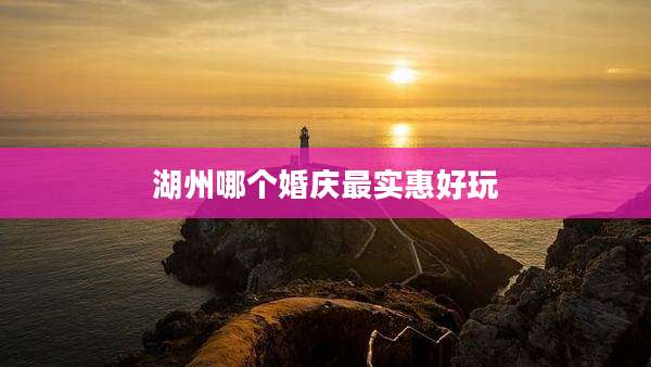 湖州哪个婚庆最实惠好玩