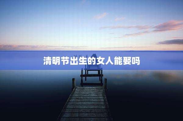 清明节出生的女人能娶吗