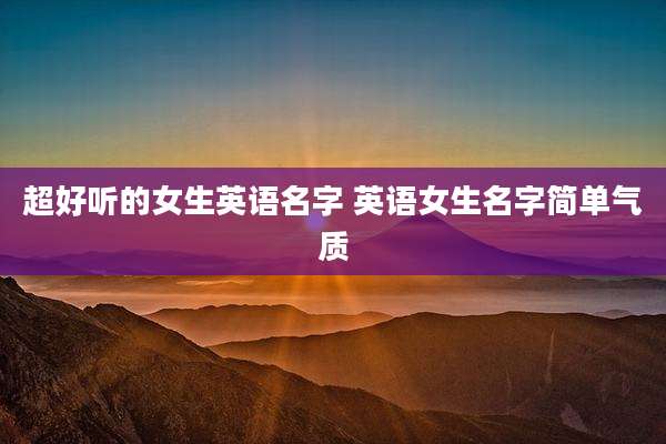 超好听的女生英语名字 英语女生名字简单气质