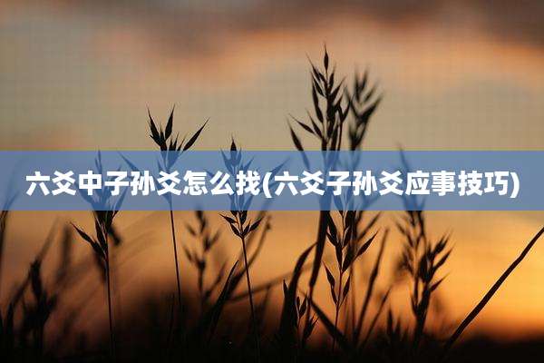 六爻中子孙爻怎么找(六爻子孙爻应事技巧)