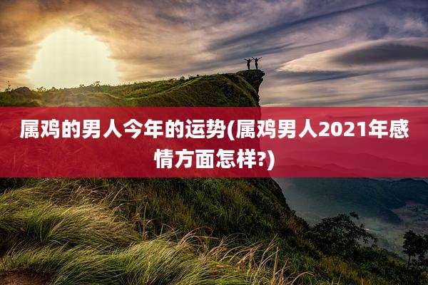 属鸡的男人今年的运势(属鸡男人2021年感情方面怎样?)
