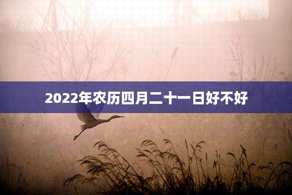 2022年农历四月二十一日好不好