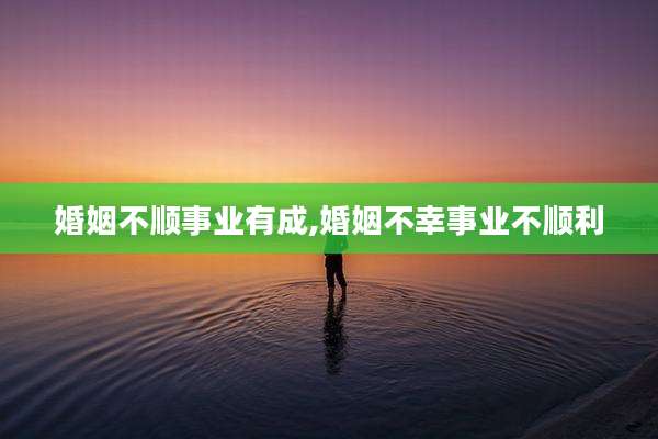 婚姻不顺事业有成,婚姻不幸事业不顺利