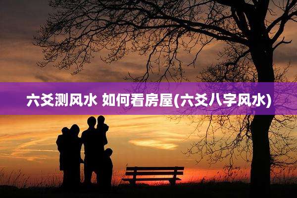 六爻测风水 如何看房屋(六爻八字风水)