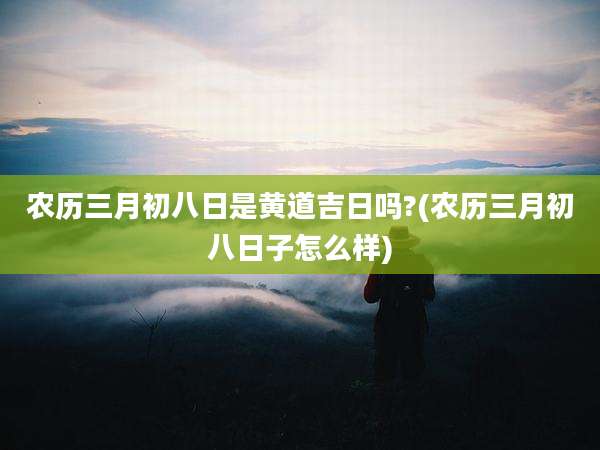 农历三月初八日是黄道吉日吗?(农历三月初八日子怎么样)