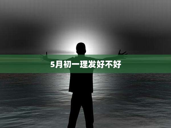 5月初一理发好不好