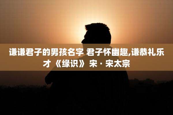 谦谦君子的男孩名字 君子怀幽趣,谦恭礼乐才 《缘识》 宋 · 宋太宗