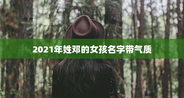 2021年姓邓的女孩名字带气质