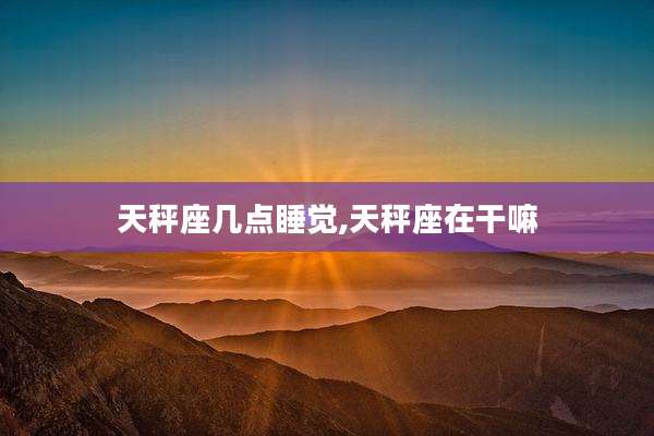 天秤座几点睡觉,天秤座在干嘛