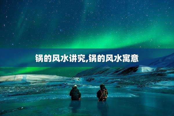 锅的风水讲究,锅的风水寓意