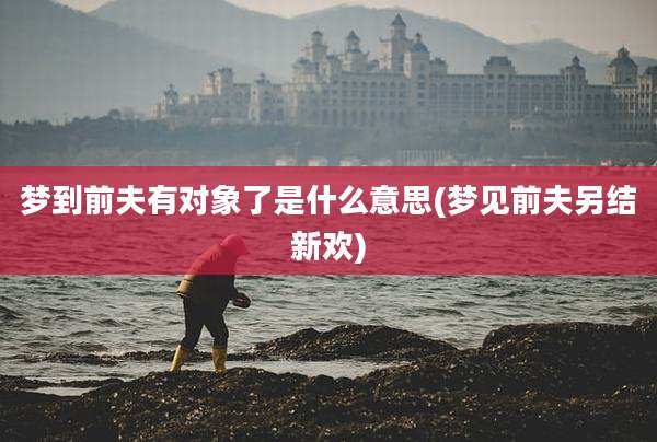 梦到前夫有对象了是什么意思(梦见前夫另结新欢)