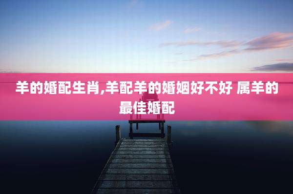 羊的婚配生肖,羊配羊的婚姻好不好 属羊的最佳婚配