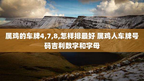 属鸡的车牌4,7,8,怎样排最好 属鸡人车牌号码吉利数字和字母
