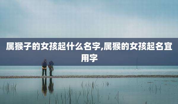 属猴子的女孩起什么名字,属猴的女孩起名宜用字